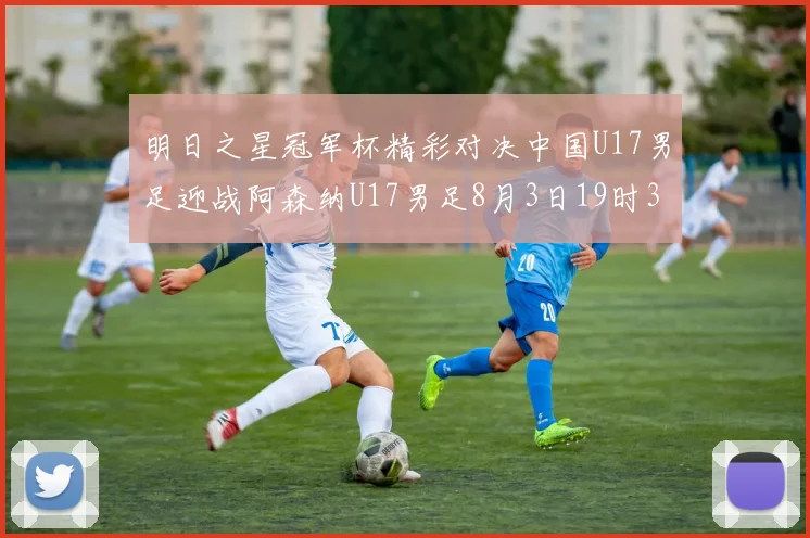 明日之星冠军杯精彩对决中国U17男足迎战阿森纳U17男足8月3日19时35分