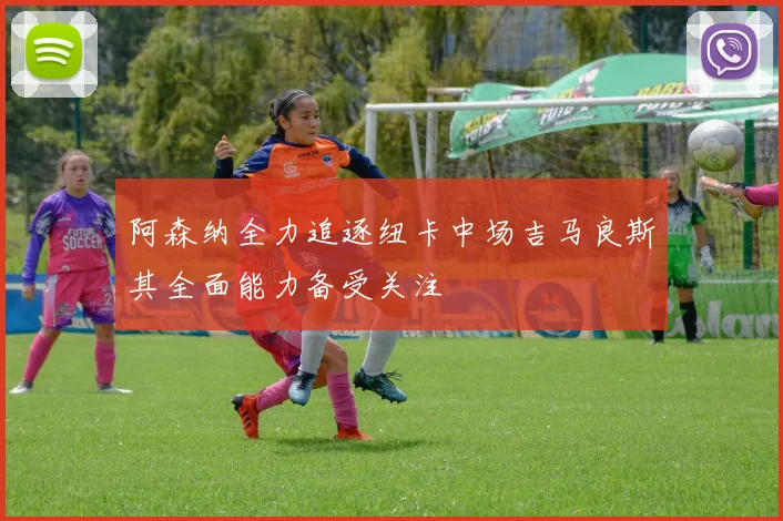阿森纳全力追逐纽卡中场吉马良斯其全面能力备受关注
