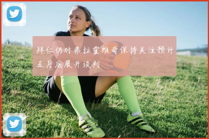 拜仁仍对弗拉霍维奇保持关注预计五月底展开谈判