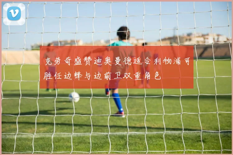 克劳奇盛赞迪奥曼德适合利物浦可胜任边锋与边前卫双重角色