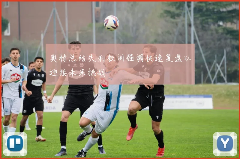 奥特总结失利教训强调快速复盘以迎接未来挑战
