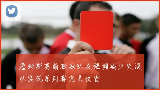 詹姆斯赛前激励队友强调减少失误以实现系列赛完美收官