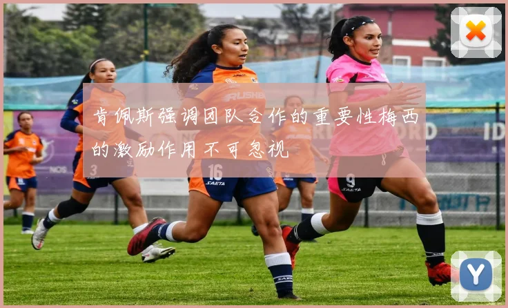 肯佩斯强调团队合作的重要性梅西的激励作用不可忽视