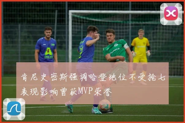 肯尼史密斯强调哈登地位不受抢七表现影响曾获MVP荣誉