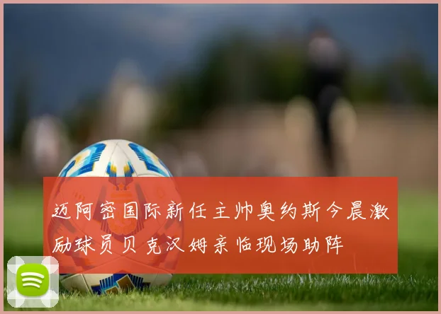 迈阿密国际新任主帅奥约斯今晨激励球员贝克汉姆亲临现场助阵
