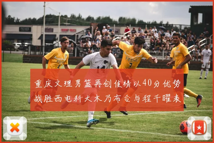 重庆文理男篮再创佳绩以40分优势战胜西电科大木乃布合与程千曜表现出色