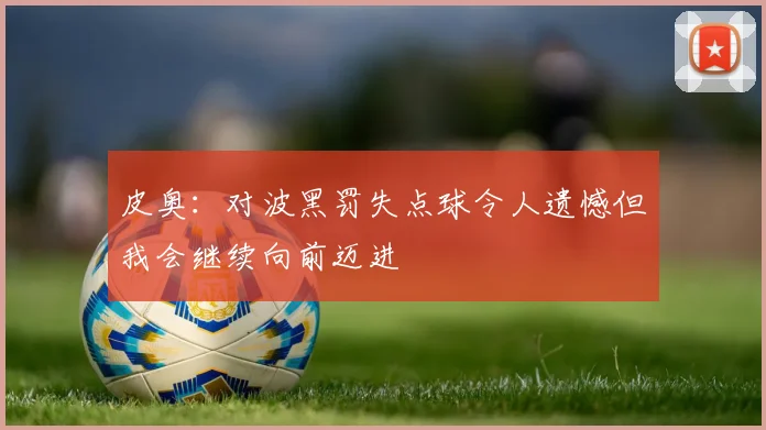 皮奥：对波黑罚失点球令人遗憾但我会继续向前迈进