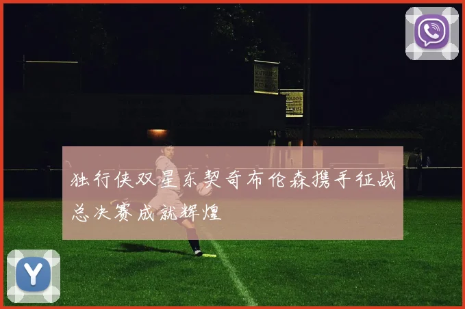 独行侠双星东契奇布伦森携手征战总决赛成就辉煌