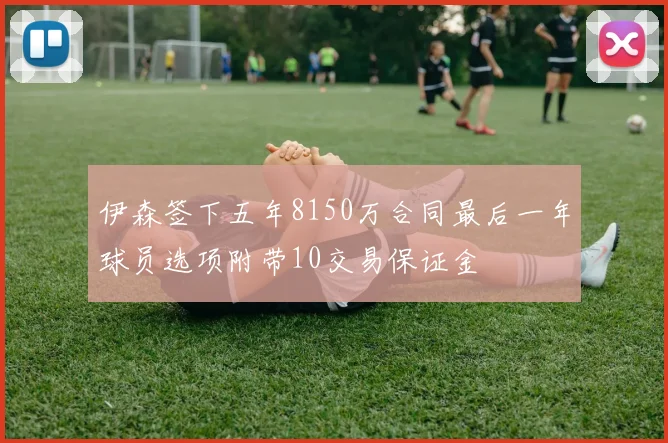 伊森签下五年8150万合同最后一年球员选项附带10交易保证金