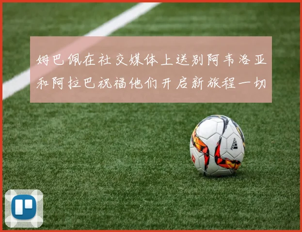 姆巴佩在社交媒体上送别阿韦洛亚和阿拉巴祝福他们开启新旅程一切顺利