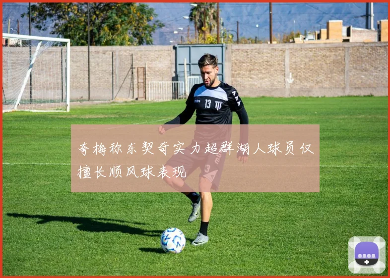 夸梅称东契奇实力超群湖人球员仅擅长顺风球表现
