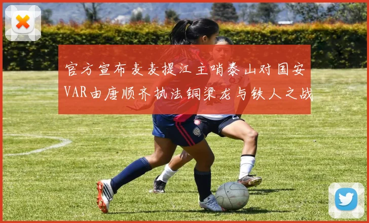 官方宣布麦麦提江主哨泰山对国安VAR由唐顺齐执法铜梁龙与铁人之战