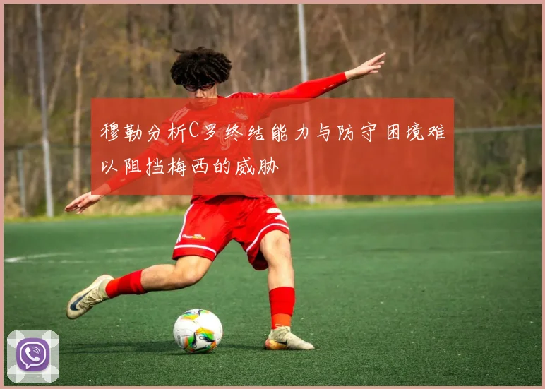 穆勒分析C罗终结能力与防守困境难以阻挡梅西的威胁