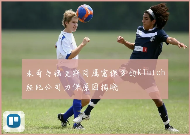 米奇与福克斯同属富保罗的Klutch经纪公司力保原因揭晓