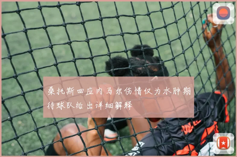 桑托斯回应内马尔伤情仅为水肿期待球队给出详细解释
