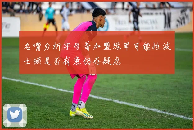名嘴分析字母哥加盟绿军可能性波士顿是否有意仍存疑虑